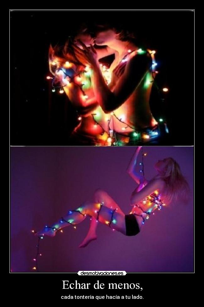 Echar de menos, - cada tontería que hacía a tu lado.