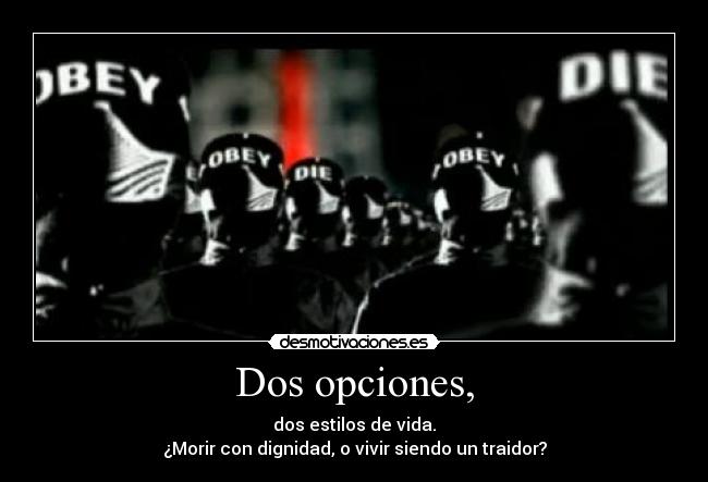 Dos opciones, - dos estilos de vida.
¿Morir con dignidad, o vivir siendo un traidor?