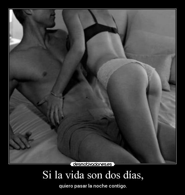 Si la vida son dos días, - quiero pasar la noche contigo.