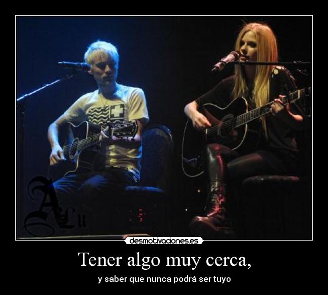 Tener algo muy cerca, - y saber que nunca podrá ser tuyo