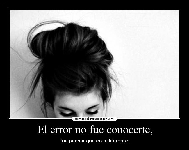 El error no fue conocerte, - fue pensar que eras diferente.