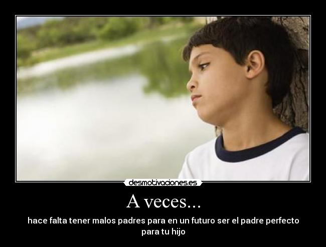 A veces... - hace falta tener malos padres para en un futuro ser el padre perfecto para tu hijo