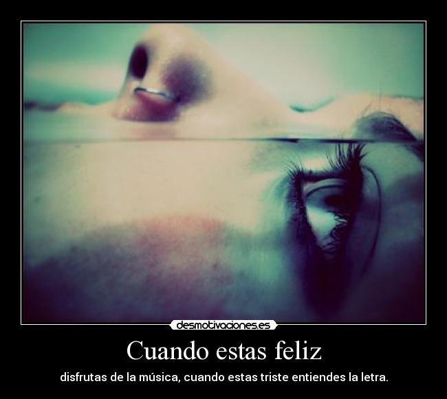 Cuando estas feliz - disfrutas de la música, cuando estas triste entiendes la letra.