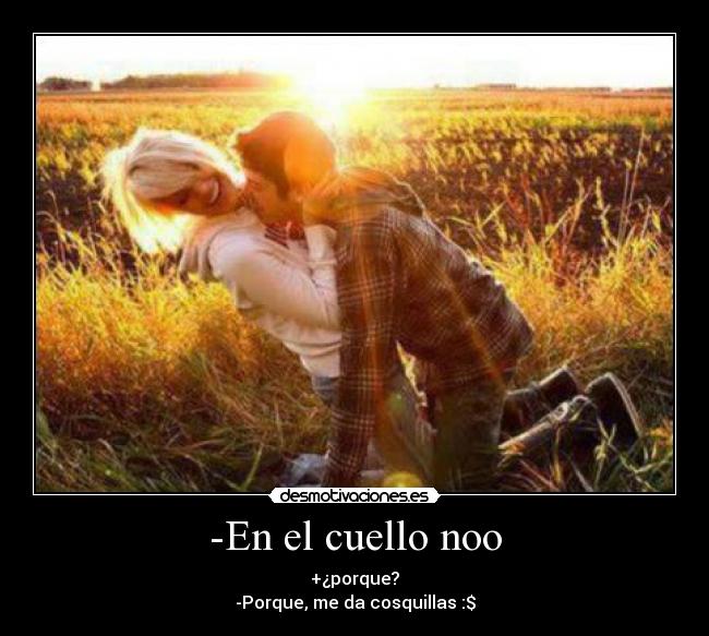 -En el cuello noo - +¿porque?
-Porque, me da cosquillas :$