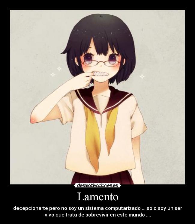 Lamento - decepcionarte pero no soy un sistema computarizado ... solo soy un ser
vivo que trata de sobrevivir en este mundo ....