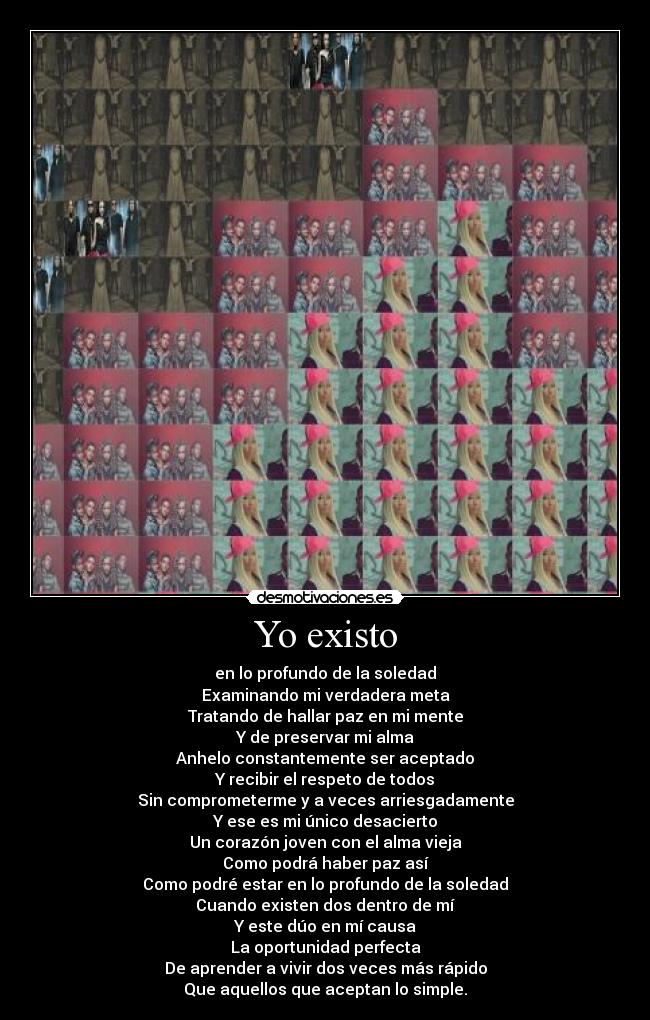 Yo existo - en lo profundo de la soledad
Examinando mi verdadera meta
Tratando de hallar paz en mi mente
Y de preservar mi alma
Anhelo constantemente ser aceptado
Y recibir el respeto de todos
Sin comprometerme y a veces arriesgadamente
Y ese es mi único desacierto
Un corazón joven con el alma vieja
Como podrá haber paz así
Como podré estar en lo profundo de la soledad
Cuando existen dos dentro de mí
Y este dúo en mí causa
La oportunidad perfecta
De aprender a vivir dos veces más rápido
Que aquellos que aceptan lo simple.