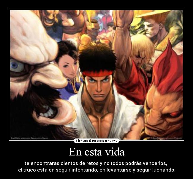 En esta vida - te encontraras cientos de retos y no todos podrás vencerlos,
el truco esta en seguir intentando, en levantarse y seguir luchando.