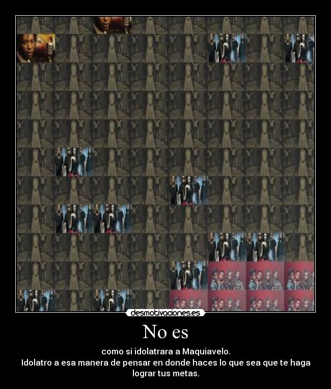 No es - como si idolatrara a Maquiavelo.
Idolatro a esa manera de pensar en donde haces lo que sea que te haga
lograr tus metas.