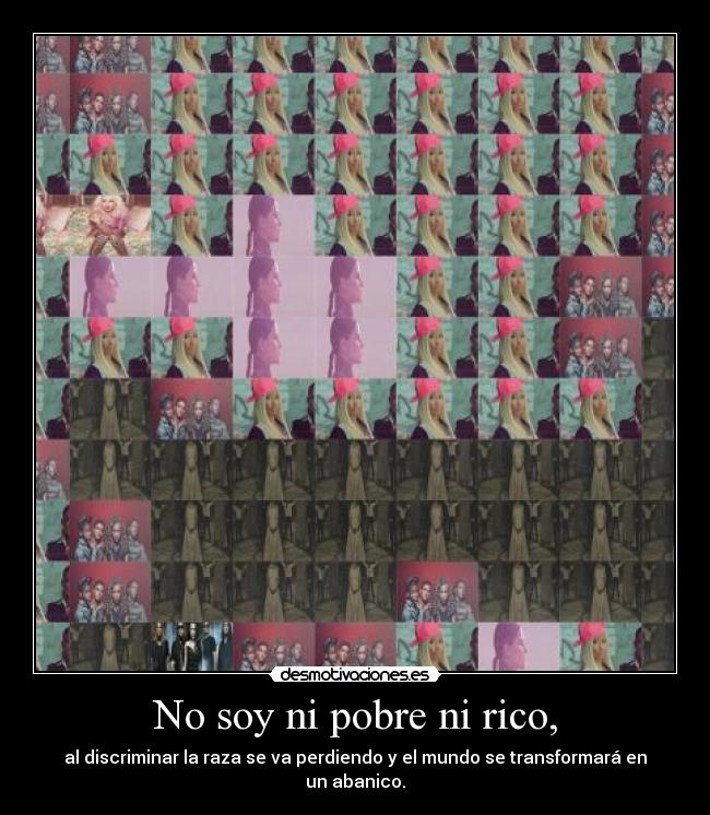 No soy ni pobre ni rico, - al discriminar la raza se va perdiendo y el mundo se transformará en un abanico.
