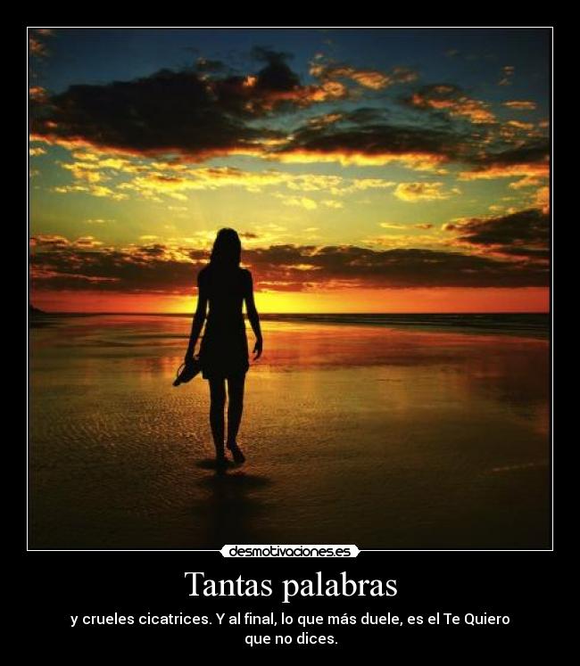 Tantas palabras - y crueles cicatrices. Y al final, lo que más duele, es el Te Quiero que no dices.