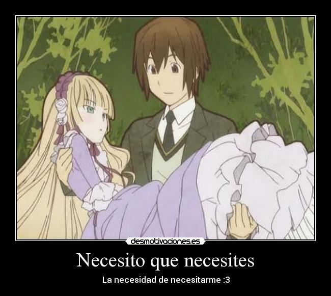 Necesito que necesites - La necesidad de necesitarme :3