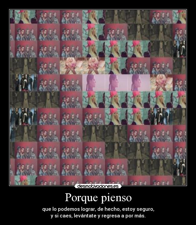 Porque pienso - que lo podemos lograr, de hecho, estoy seguro,
y si caes, levántate y regresa a por más.