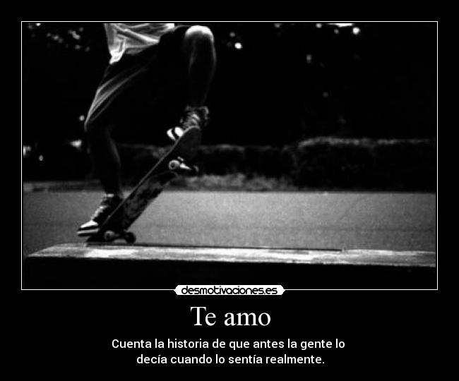 Te amo - Cuenta la historia de que antes la gente lo
decía cuando lo sentía realmente.