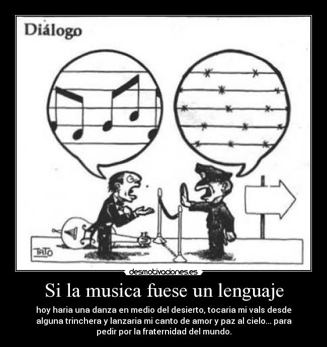 Si la musica fuese un lenguaje - hoy haria una danza en medio del desierto, tocaria mi vals desde
alguna trinchera y lanzaria mi canto de amor y paz al cielo... para
pedir por la fraternidad del mundo.