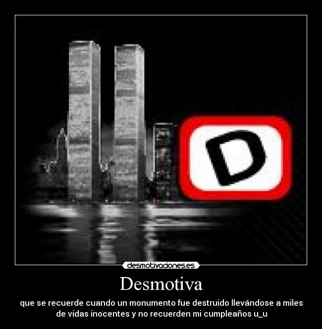 Desmotiva - que se recuerde cuando un monumento fue destruido llevándose a miles
de vidas inocentes y no recuerden mi cumpleaños u_u