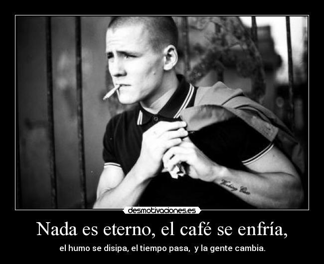 Nada es eterno, el café se enfría, -