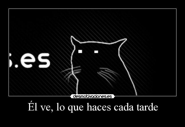 Él ve, lo que haces cada tarde -