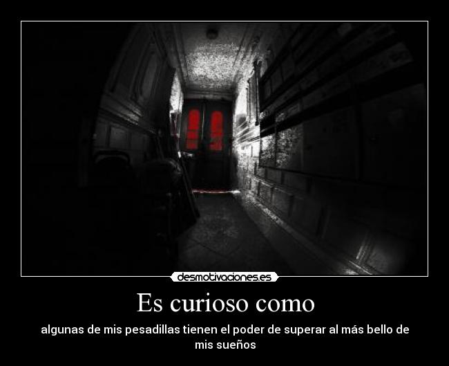 Es curioso como - algunas de mis pesadillas tienen el poder de superar al más bello de mis sueños