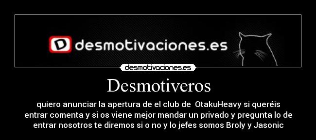 Desmotiveros - quiero anunciar la apertura de el club de OtakuHeavy si queréis
entrar comenta y si os viene mejor mandar un privado y pregunta lo de
entrar nosotros te diremos si o no y lo jefes somos Broly y Jasonic