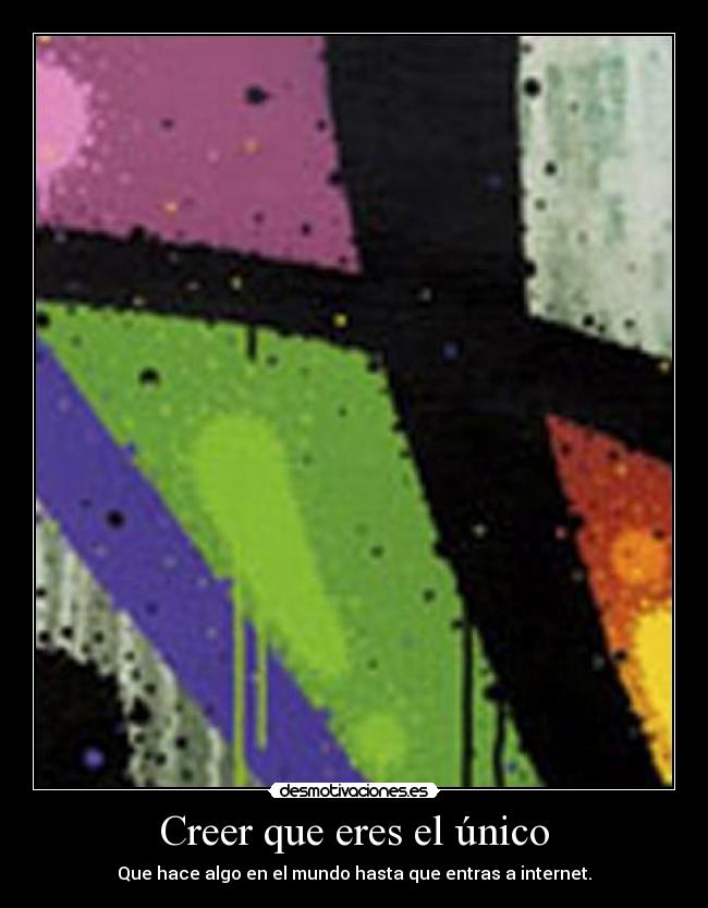 Creer que eres el único - Que hace algo en el mundo hasta que entras a internet.