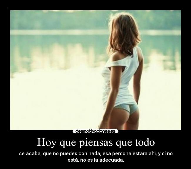 Hoy que piensas que todo - se acaba, que no puedes con nada, esa persona estara ahí, y si no
está, no es la adecuada.