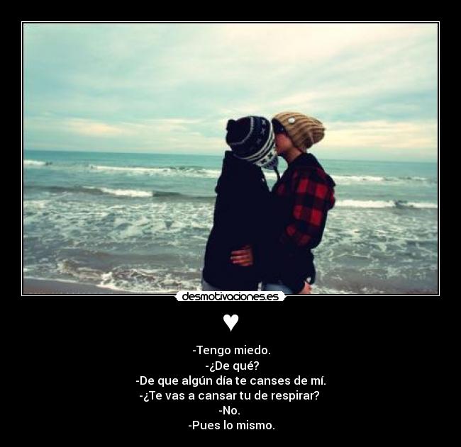 ♥ - -Tengo miedo.
-¿De qué?
-De que algún día te canses de mí.
-¿Te vas a cansar tu de respirar?
-No.
-Pues lo mismo.