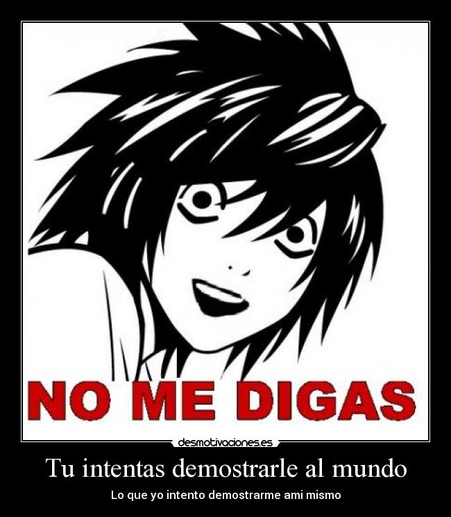 Tu intentas demostrarle al mundo - Lo que yo intento demostrarme ami mismo