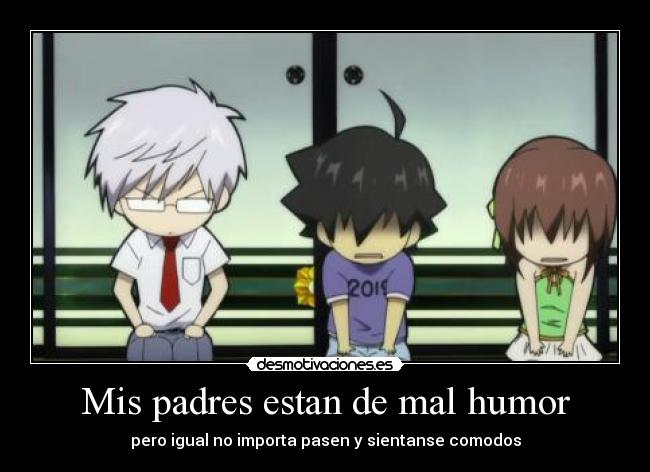 Mis padres estan de mal humor - pero igual no importa pasen y sientanse comodos