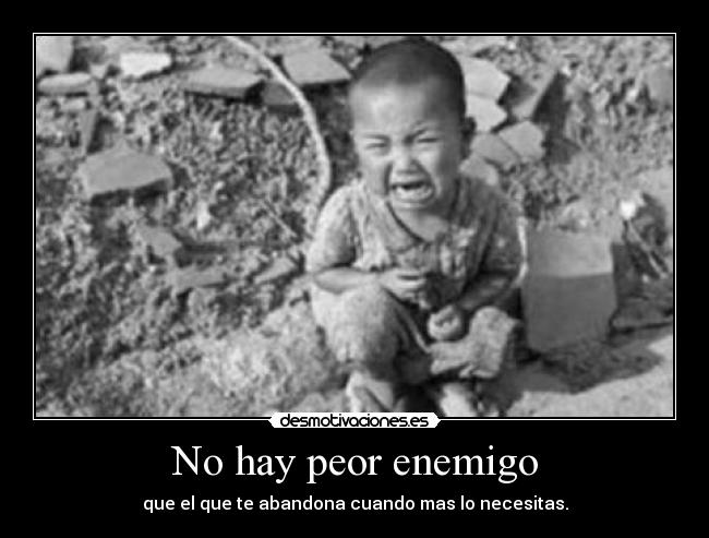 No hay peor enemigo - que el que te abandona cuando mas lo necesitas.
