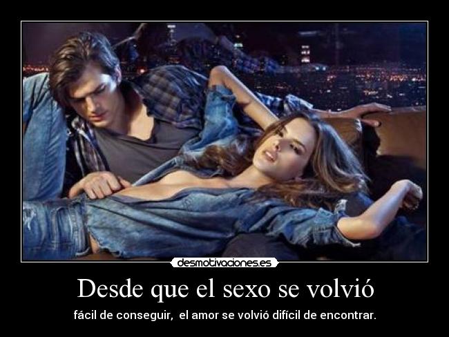 Desde que el sexo se volvió - fácil de conseguir,  el amor se volvió difícil de encontrar.