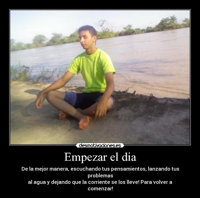 Empezar el dia - De la mejor manera, escuchando tus pensamientos, lanzando tus problemas
al agua y dejando que la corriente se los lleve! Para volver a comenzar!