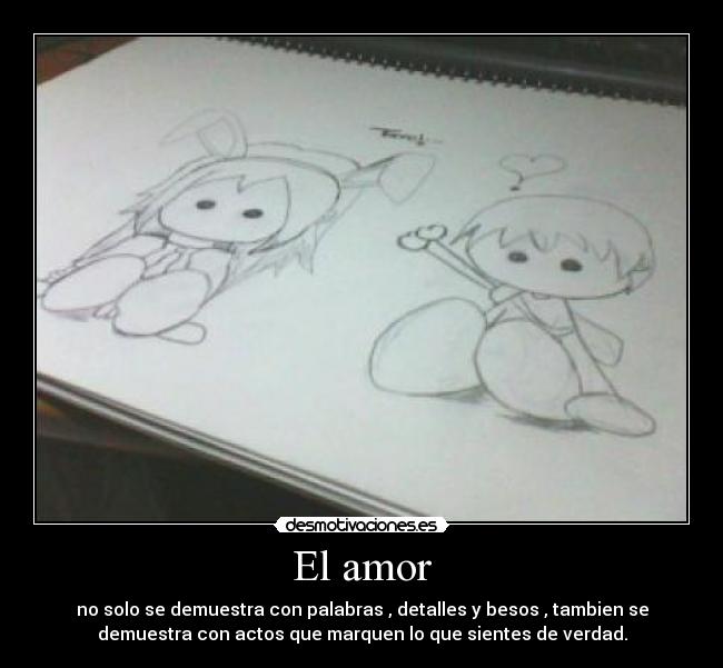 El amor - no solo se demuestra con palabras , detalles y besos , tambien se
demuestra con actos que marquen lo que sientes de verdad.