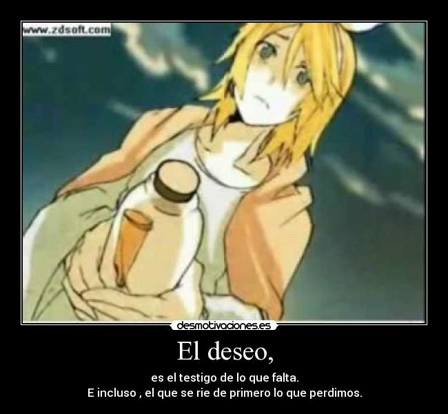 El deseo, - es el testigo de lo que falta.
E incluso , el que se rie de primero lo que perdimos.