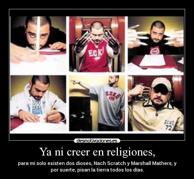 Ya ni creer en religiones, - para mi solo existen dos dioses, Nach Scratch y Marshall Mathers, y
por suerte, pisan la tierra todos los días.