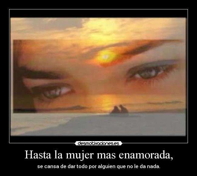 Hasta la mujer mas enamorada, - se cansa de dar todo por alguien que no le da nada.