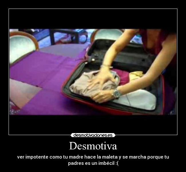 Desmotiva - ver impotente como tu madre hace la maleta y se marcha porque tu
padres es un imbécil :(