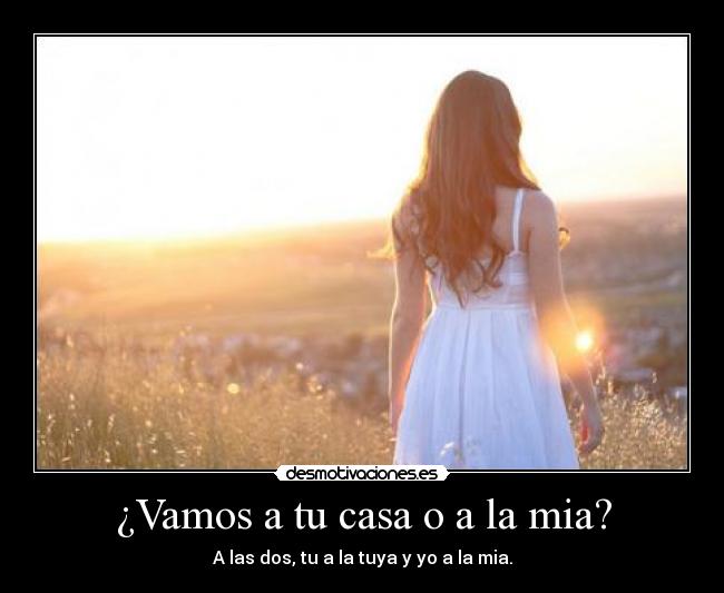 ¿Vamos a tu casa o a la mia? -