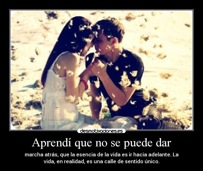 Aprendí que no se puede dar - marcha atrás, que la esencia de la vida es ir hacia adelante. La
vida, en realidad, es una calle de sentido único.