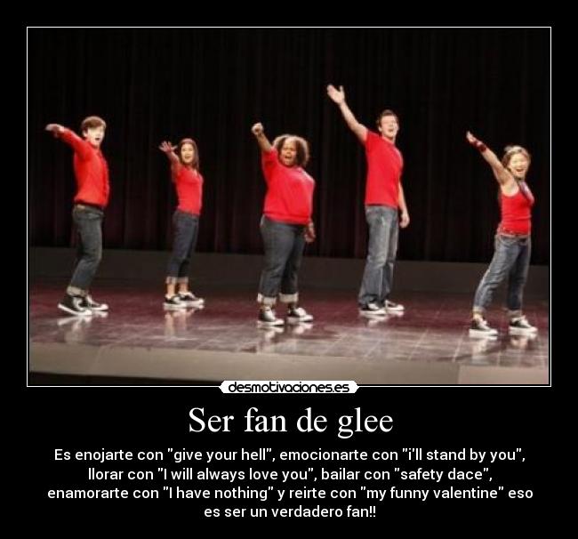 Ser fan de glee - Es enojarte con give your hell, emocionarte con ill stand by you,
llorar con I will always love you, bailar con safety dace,
enamorarte con I have nothing y reirte con my funny valentine eso
es ser un verdadero fan!!