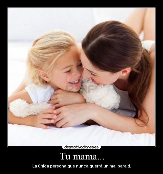 Tu mama... - La única persona que nunca querrá un mal para ti.