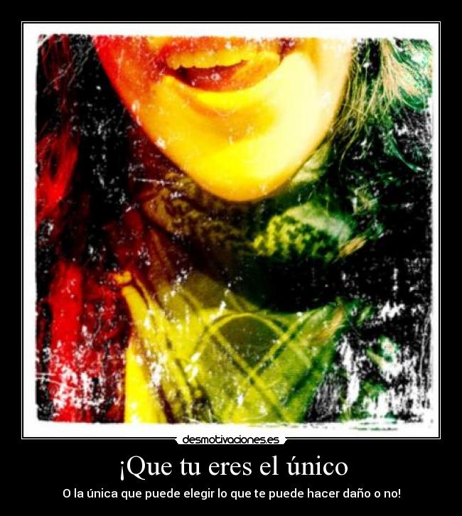 ¡Que tu eres el único - O la única que puede elegir lo que te puede hacer daño o no!