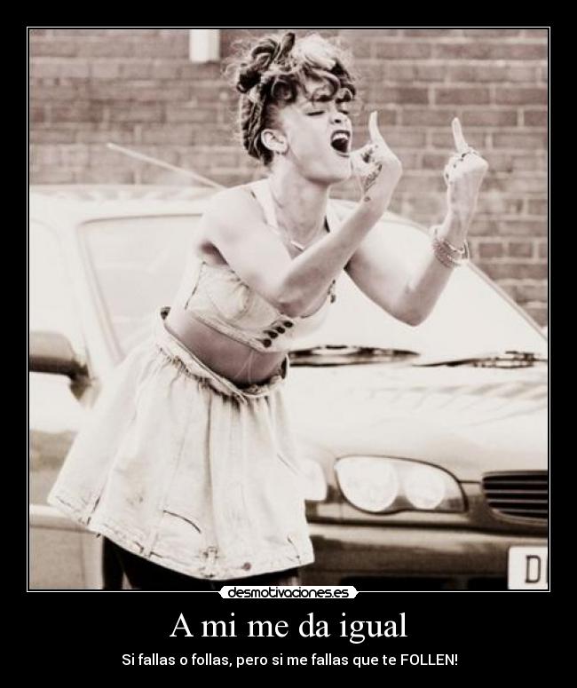 A mi me da igual - Si fallas o follas, pero si me fallas que te FOLLEN!