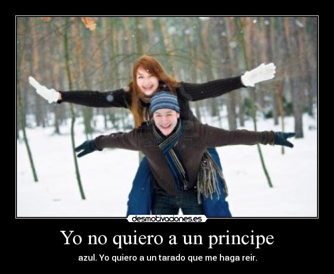 Yo no quiero a un principe - azul. Yo quiero a un tarado que me haga reir.