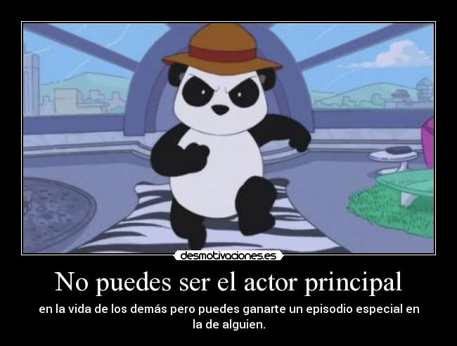 No puedes ser el actor principal - en la vida de los demás pero puedes ganarte un episodio especial en la de alguien.