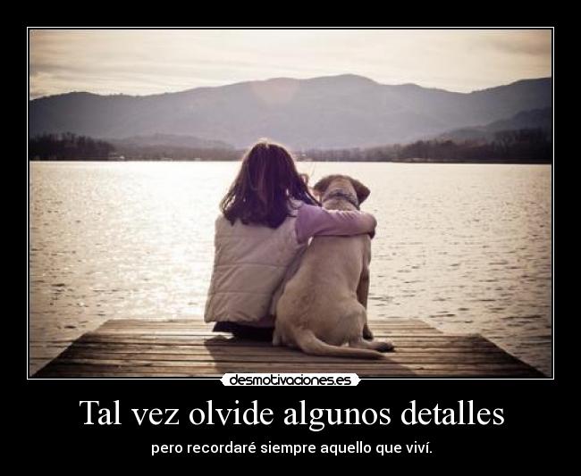 Tal vez olvide algunos detalles - pero recordaré siempre aquello que viví.