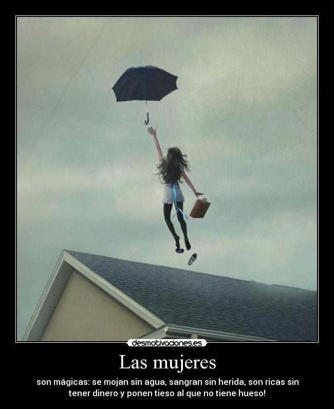 Las mujeres - son mágicas: se mojan sin agua, sangran sin herida, son ricas sin
tener dinero y ponen tieso al que no tiene hueso!