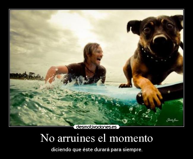 No arruines el momento - diciendo que éste durará para siempre.