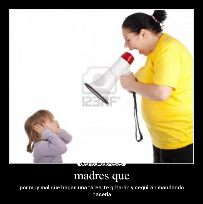 madres que - por muy mal que hagas una tarea; te gritarán y seguirán mandando hacerla