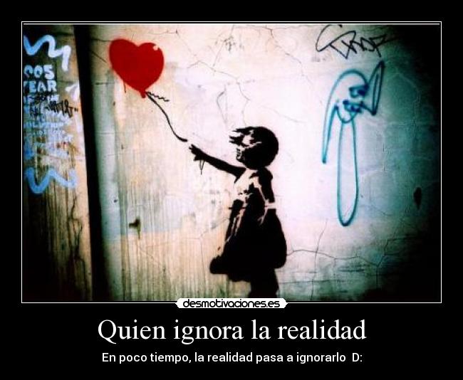 Quien ignora la realidad - En poco tiempo, la realidad pasa a ignorarlo D: