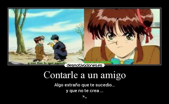 Contarle a un amigo - Algo extraño que te sucedio...
y que no te crea ...
>_